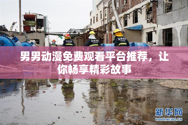男男动漫免费观看平台推荐，让你畅享精彩故事