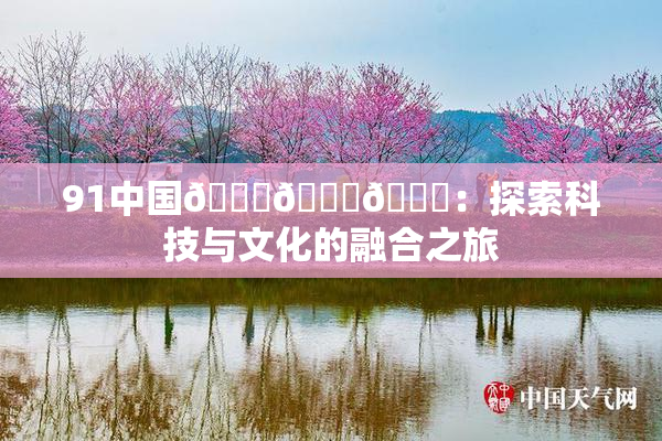 91中国🍆🍑🔞：探索科技与文化的融合之旅