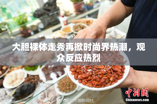 大胆裸体走秀再掀时尚界热潮，观众反应热烈