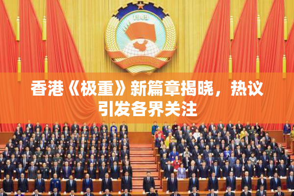 香港《极重》新篇章揭晓，热议引发各界关注