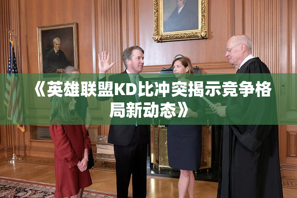 《英雄联盟KD比冲突揭示竞争格局新动态》