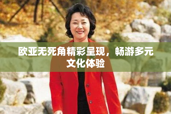 欧亚无死角精彩呈现，畅游多元文化体验
