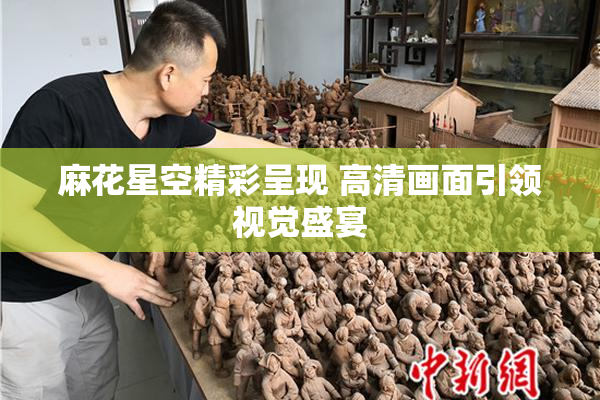 麻花星空精彩呈现 高清画面引领视觉盛宴