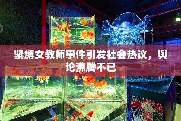 紧缚女教师事件引发社会热议，舆论沸腾不已