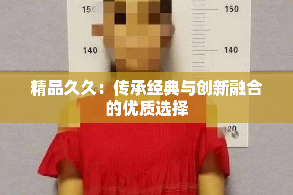 精品久久：传承经典与创新融合的优质选择