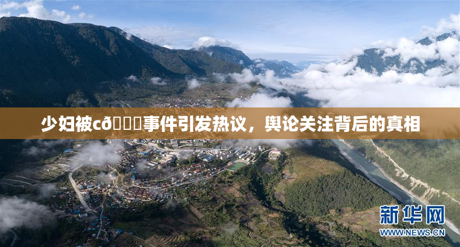 少妇被c🔞事件引发热议，舆论关注背后的真相