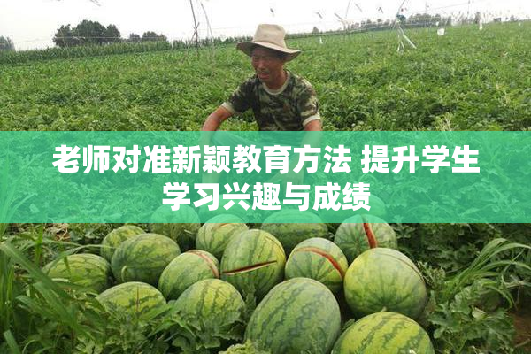 老师对准新颖教育方法 提升学生学习兴趣与成绩