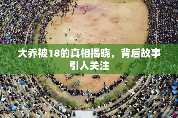 大乔被18的真相揭晓，背后故事引人关注