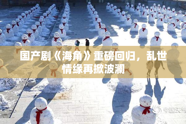 国产剧《海角》重磅回归，乱世情缘再掀波澜