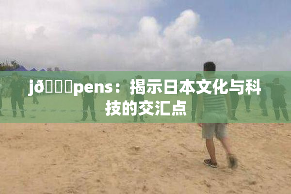 j🈚pens：揭示日本文化与科技的交汇点