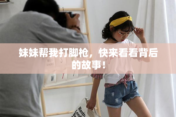 妹妹帮我打脚枪，快来看看背后的故事！