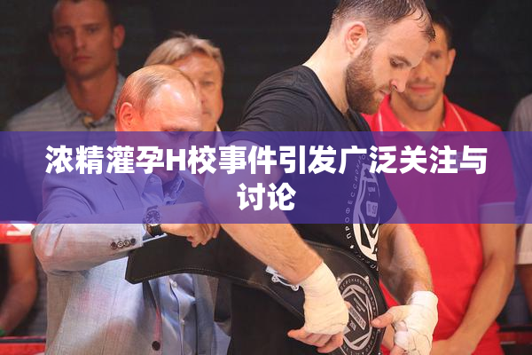 浓精灌孕H校事件引发广泛关注与讨论