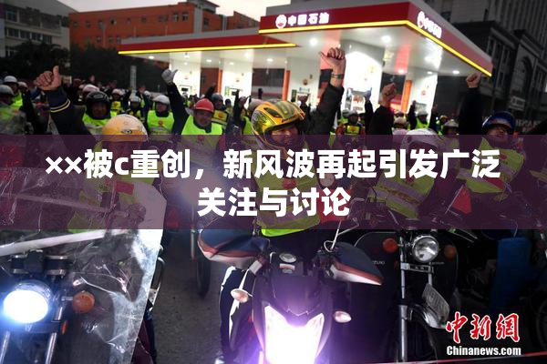 ××被c重创，新风波再起引发广泛关注与讨论