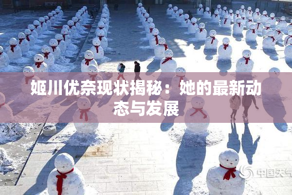 姬川优奈现状揭秘：她的最新动态与发展
