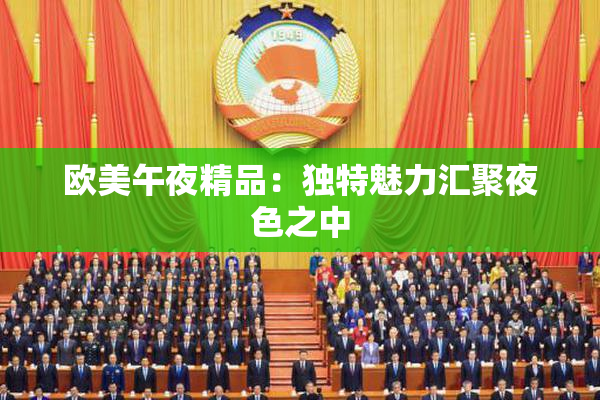 欧美午夜精品：独特魅力汇聚夜色之中