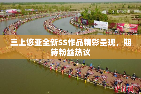 三上悠亚全新SS作品精彩呈现，期待粉丝热议