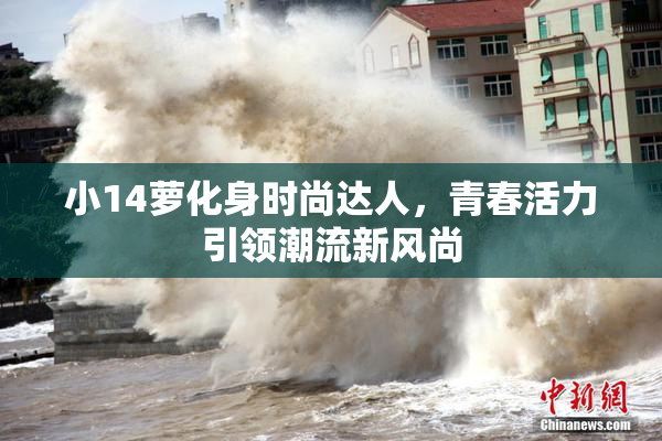 小14萝化身时尚达人，青春活力引领潮流新风尚