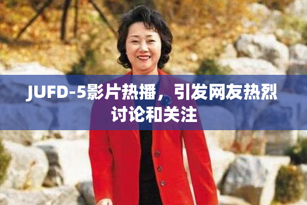 JUFD-5影片热播，引发网友热烈讨论和关注