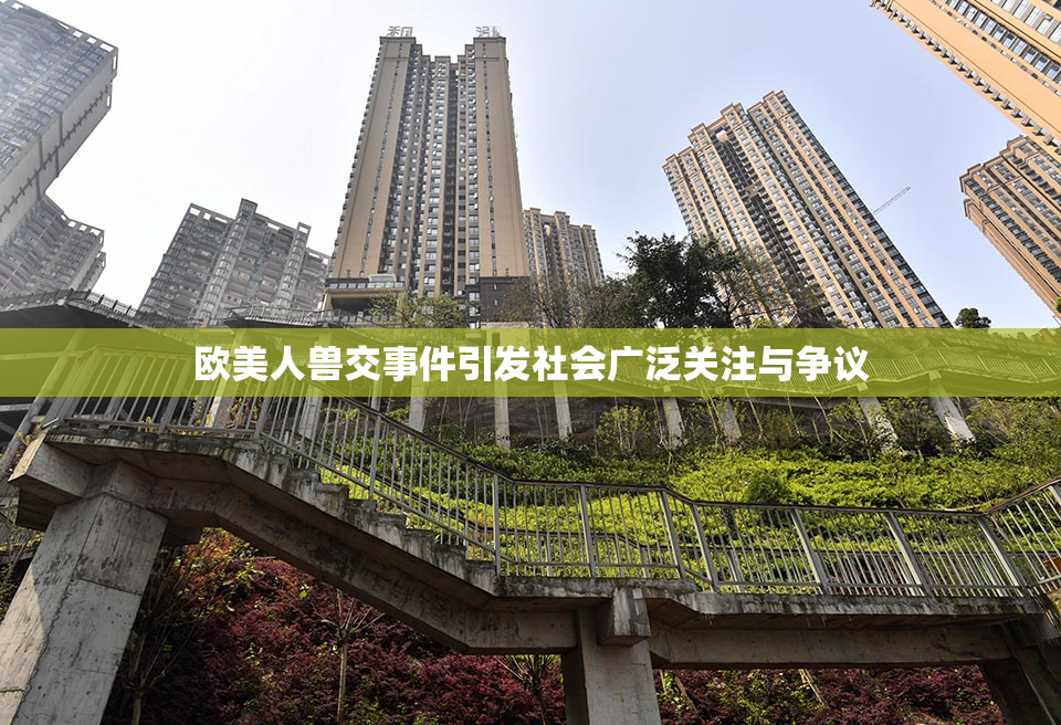欧美人兽交事件引发社会广泛关注与争议