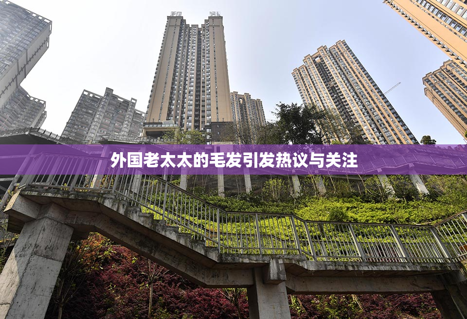 外国老太太的毛发引发热议与关注