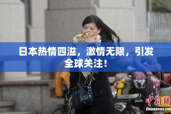 日本热情四溢，激情无限，引发全球关注！