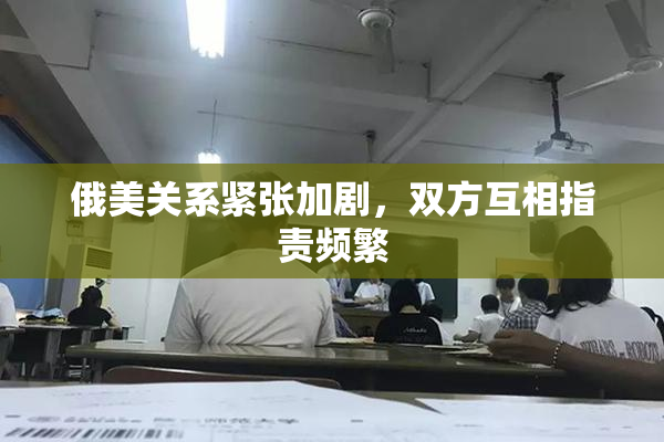 俄美关系紧张加剧，双方互相指责频繁