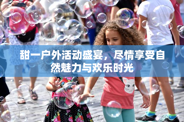甜一户外活动盛宴，尽情享受自然魅力与欢乐时光