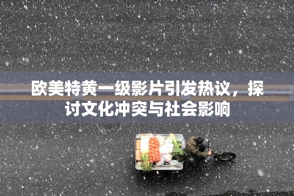 欧美特黄一级影片引发热议，探讨文化冲突与社会影响