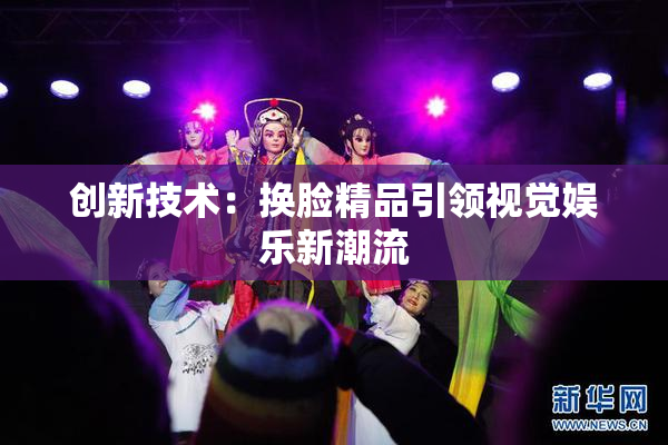 创新技术：换脸精品引领视觉娱乐新潮流