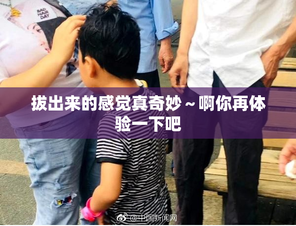 拔出来的感觉真奇妙～啊你再体验一下吧