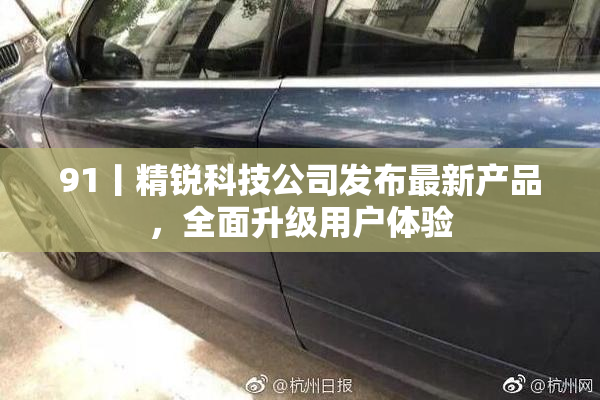 91丨精锐科技公司发布最新产品，全面升级用户体验