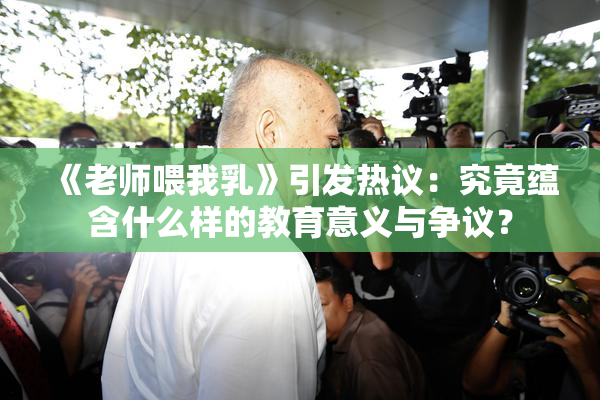《老师喂我乳》引发热议：究竟蕴含什么样的教育意义与争议？