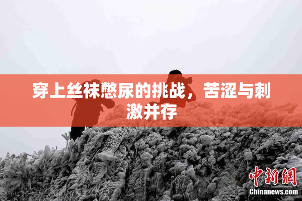 穿上丝袜憋尿的挑战，苦涩与刺激并存