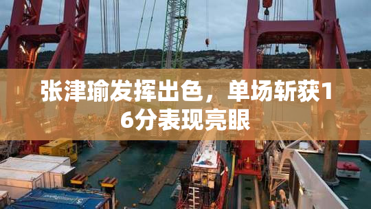 张津瑜发挥出色，单场斩获16分表现亮眼