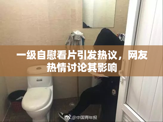 一级自慰看片引发热议，网友热情讨论其影响