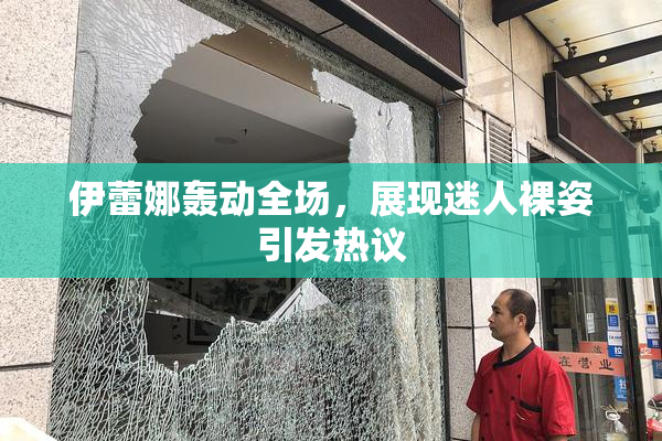 伊蕾娜轰动全场，展现迷人裸姿引发热议