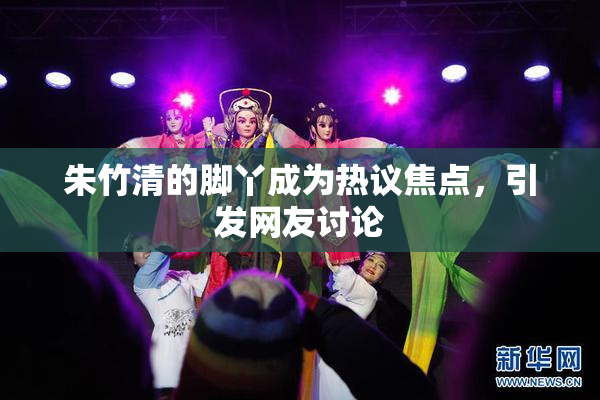朱竹清的脚丫成为热议焦点，引发网友讨论