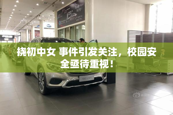挠初中女 事件引发关注，校园安全亟待重视！
