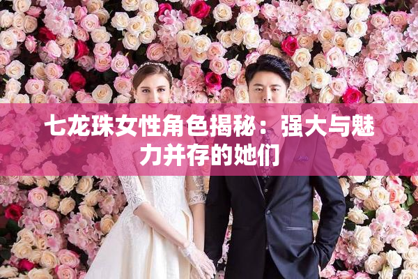 七龙珠女性角色揭秘：强大与魅力并存的她们