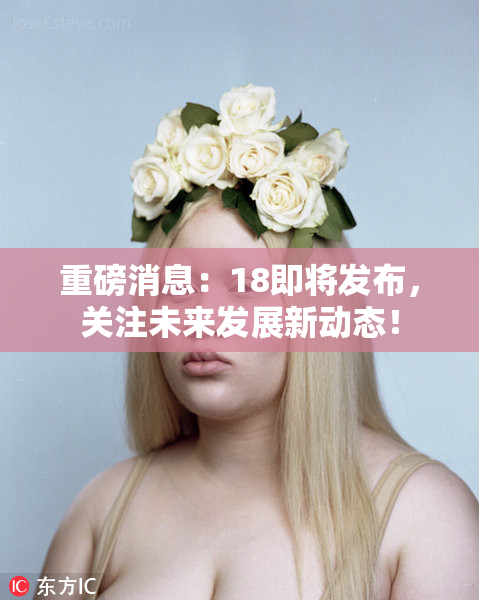 重磅消息：18即将发布，关注未来发展新动态！