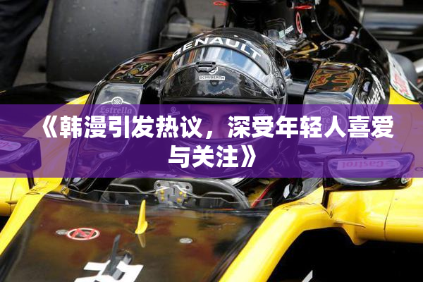 《韩漫引发热议，深受年轻人喜爱与关注》