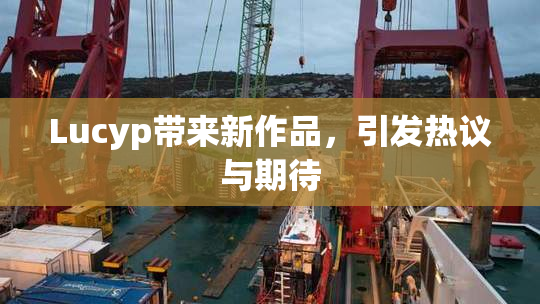 Lucyp带来新作品，引发热议与期待
