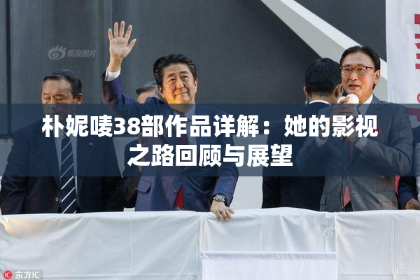 朴妮唛38部作品详解：她的影视之路回顾与展望