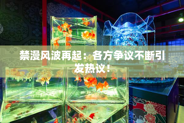 禁漫风波再起：各方争议不断引发热议！