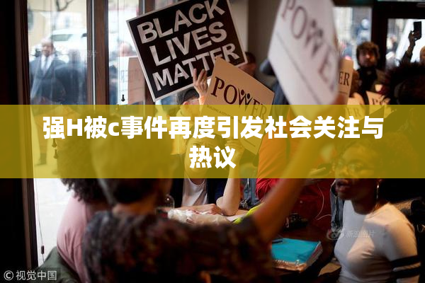 强H被c事件再度引发社会关注与热议