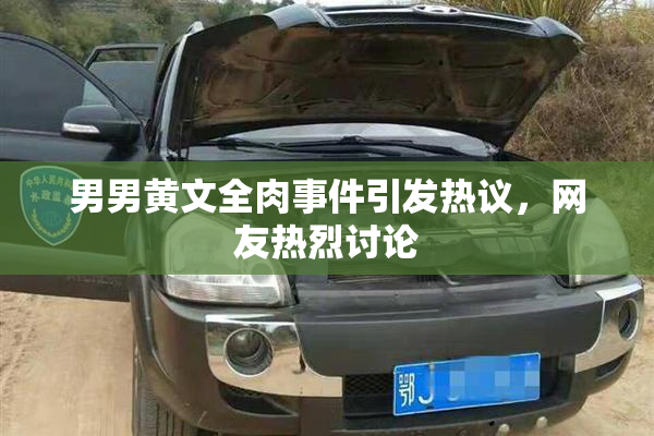 男男黄文全肉事件引发热议，网友热烈讨论