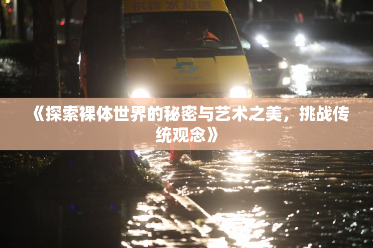 《探索裸体世界的秘密与艺术之美，挑战传统观念》