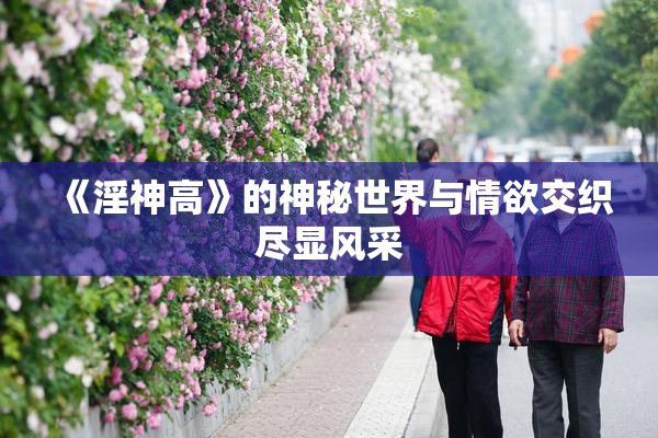 《淫神高》的神秘世界与情欲交织尽显风采