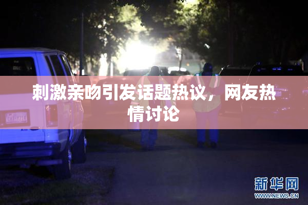 刺激亲吻引发话题热议，网友热情讨论