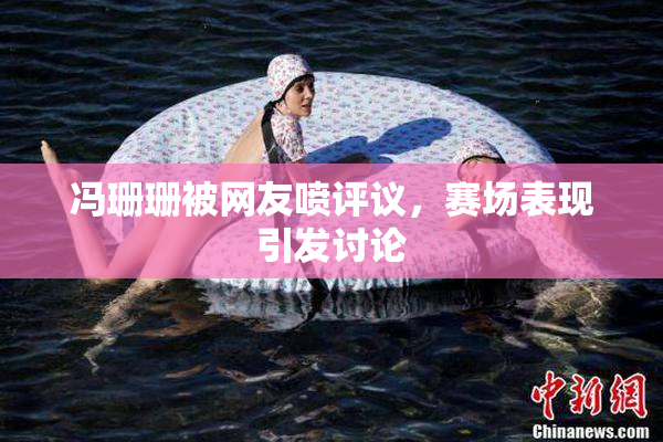 冯珊珊被网友喷评议，赛场表现引发讨论